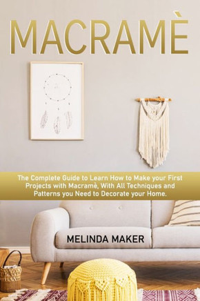 Macramè: The Complete Step-by-Step Guide to Learn How to Make your First Projects with Macramè. With All Techniques and Pattern