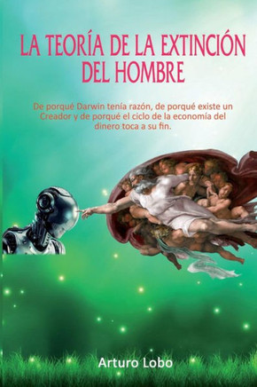 La Teoría De La Extinción Del Hombre.: De Porqué Darwin Tenía Razón, De Porqué Existe Un Creador Y De Porqué El Ciclo De La Economía Del Dinero Toca A Su Fin. (Spanish Edition)