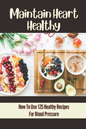 Maintain Heart Healthy: How To Use 125 Healthy Recipes For Blood Pressure: Maintain Healthy Lifestyle