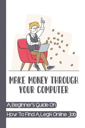 Make Money Through Your Computer: A Beginner's Guide On How To Find A Legit Online Job: Online Jobs No Experience