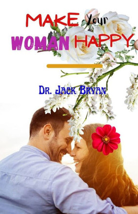Make Your Woman Happy: Guide to Making Your Relationship Work Out the Way You Intend It to Be