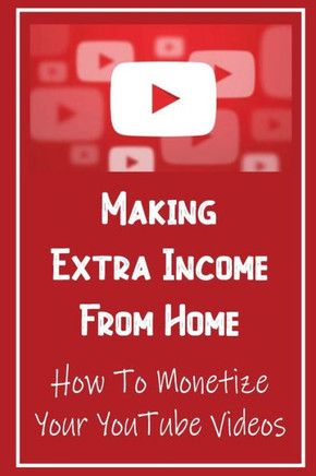 Making Extra Income From Home: How To Monetize Your YouTube Videos: How To Make Money On Youtube
