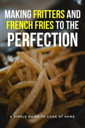 Making Fritters And French Fries To The Perfection: A Simple Guide To Cook At Home: French Fries Ingredients