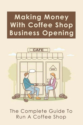 Making Money With Coffee Shop Business Opening: The Complete Guide To Run A Coffee Shop: Tips For Making Your Coffee Shop Business Successful