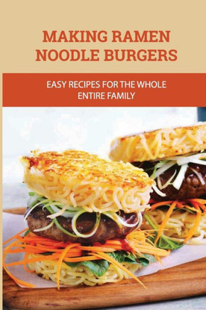 Making Ramen Noodle Burgers: Easy Recipes For The Whole Entire Family: Creative Recipe With Ramen Noodle