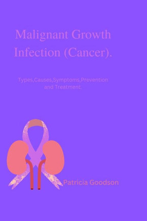 Malignant Growth Infection (Cancer).: Types, Causes, Symptoms, Prevention and Treatment.