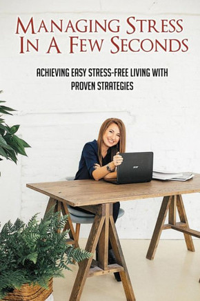 Managing Stress In A Few Seconds: Achieving Easy Stress-Free Living With Proven Strategies: Stress Management Strategies
