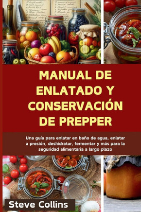 Manual de enlatado y conservación de Prepper: Una guía para enlatar en baño de agua, enlatar a presión, deshidratar, fermentar y más para la seguridad
