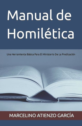 Manual de Homilética: Una Herramienta Básica Para El Ministerio De La Predicación