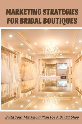 Marketing Strategies For Bridal Boutiques: Build Your Marketing Plan For A Bridal Shop: Bridal Shop Marketing Tips
