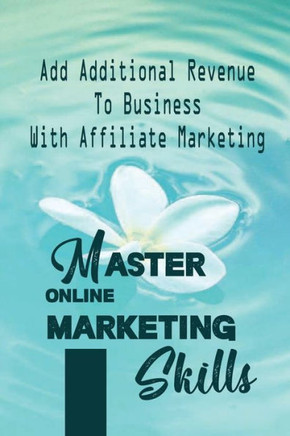 Master Online Marketing Skills: Add Additional Revenue To Business With Affiliate Marketing: Affiliate Marketing