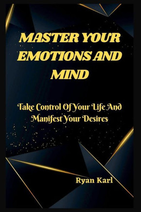 Master Your Emotions and Mind: Take Control Of Your Life And Manifest Your Desires