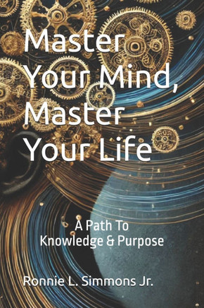 Master Your Mind, Master Your Life: A Path To Knowledge & Purpose