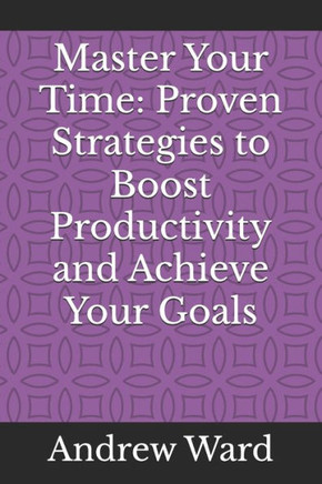 Master Your Time: Proven Strategies to Boost Productivity and Achieve Your Goals