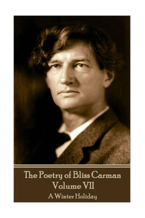 The Poetry Of Bliss Carman - Volume Vii : A Winter Holiday