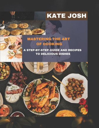 Mastering the Art of Cooking: Step-By-Step Guide and Recipes to Delicious Dishes
