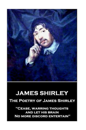 The Poetry Of James Shirley : "Cease, Warring Thoughts, And Let His Brain No More Discord Entertain"