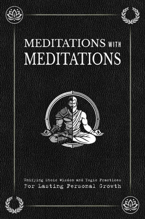 Meditations with Meditations: Unifying Stoic Wisdom and Yogic Practices For Lasting Personal Growth