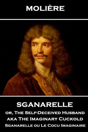 Moliere - Sganarelle Or, The Self-Deceived Husband Aka The Imaginary Cuckold : Sganarelle Ou Le Cocu Imaginaire