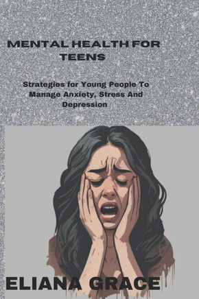 Mental Health for Teens: Strategies for Young People to Manage Anxiety, Stress and Depression And a Practical Steps to Mental Well-being for Ad