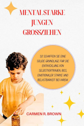 Mental starke Jungen großziehen: So schaffen Sie eine solide Grundlage für die Entwicklung von Selbstvertrauen, Biss, emotionaler Stärke und Belastbar