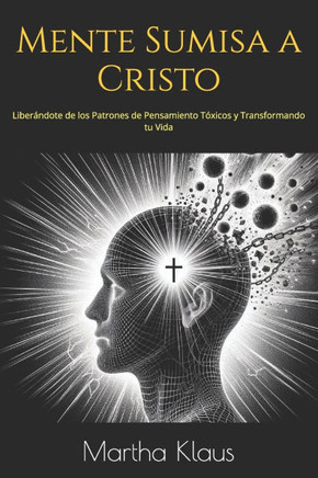 Mente Sumisa a Cristo: Liberándote de los Patrones de Pensamiento Tóxicos y Transformando tu Vida