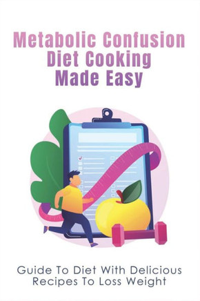 Metabolic Confusion Diet Cooking Made Easy: Guide To Diet With Delicious Recipes To Loss Weight: Healthy Eating For Weight Loss