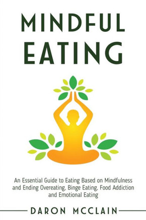 Mindful Eating: An Essential Guide to Eating Based on Mindfulness and Ending Overeating, Binge Eating, Food Addiction and Emotional Ea