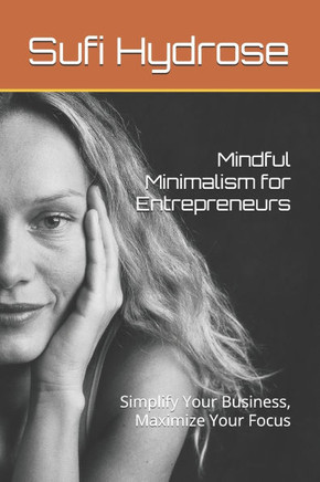 Mindful Minimalism for Entrepreneurs: Simplify Your Business, Maximize Your Focus