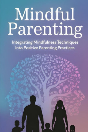 Mindful Parenting: Integrating Mindfulness Techniques Into Positive Parenting Practices