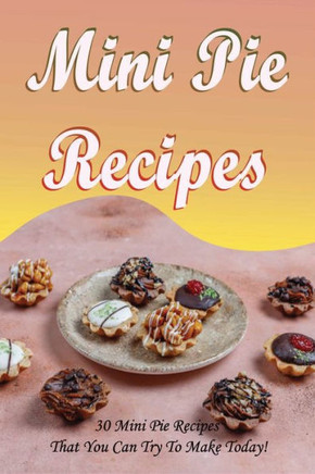 Mini Pie Recipes: 30 Mini Pie Recipes That You Can Try To Make Today!: Secrets To Fantastic Mini Pies