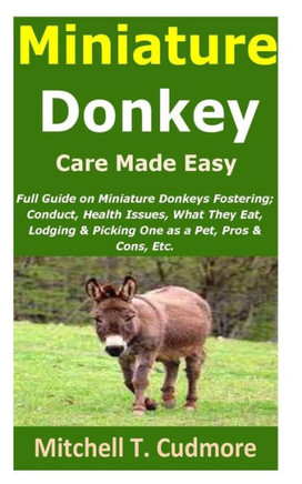 Miniature Donkey Care Made Easy: Full Guide on Miniature Donkeys Fostering; Conduct, Health Issues, What They Eat, Lodging & Picking One as a Pet, Pro