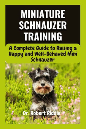 Miniature Schnauzer Training: A Complete Guide to Raising a Happy and Well-Behaved Mini Schnauzer