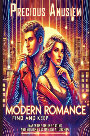Modern Romance, Find and Keep: Mastering Online Dating and Building Lasting Relationships