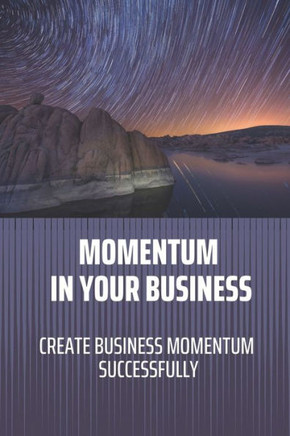 Momentum In Your Business: Create Business Momentum Successfully: Learn To Build Momentum In Your Business