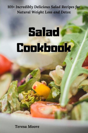 Salad Cookbook : 101+ Incredibly Delicious Salad Recipes For Natural Weight Loss And Detox