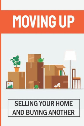 Moving Up: Selling Your Home And Buying Another: How To Sell A House Fast While Moving