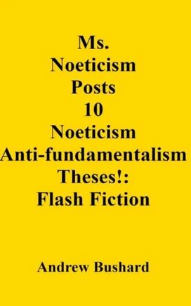 Ms. Noeticism Posts 10 Noeticism Anti-fundamentalism Theses!: Flash Fiction