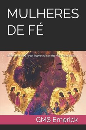 Mulheres de Fé: Descobrindo Seu Poder Interior Através das Heroínas da Bíblia Mulheres de Fé: Descobrindo Seu Poder Interior Através das Heroínas da Bíblia