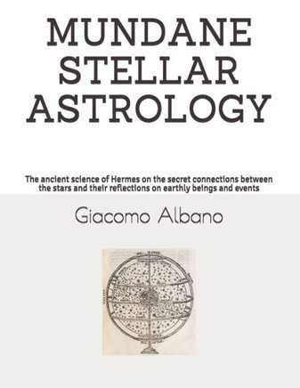 Mundane Stellar Astrology: The ancient science of Hermes on the secret connections between the stars and their reflections on earthly beings and