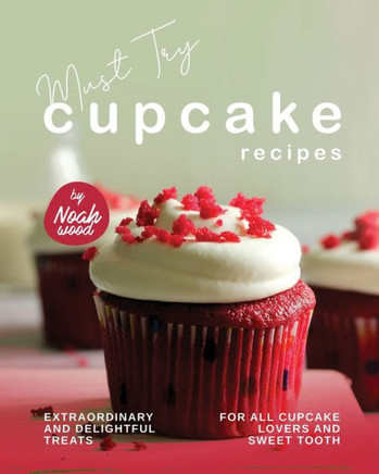 Must Try Cupcake Recipes: Extraordinary and Delightful Treats for All Cupcake Lovers and Sweet Tooth