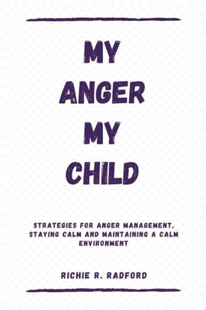 My Anger My Child: Strategies For Anger Management, Staying Calm And Maintaining a Calm Environment
