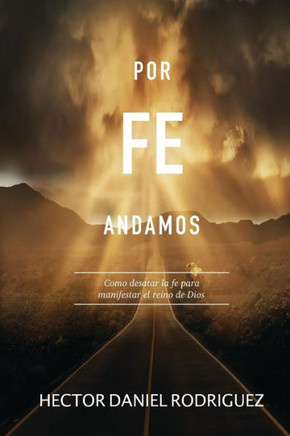 Por Fe Andamos: Cómo Desatar La Fe Para Manifestar El Reino De Dios