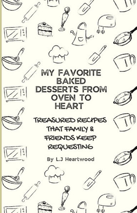 My Favorite Baked Desserts From Oven To Heart: Treasured Recipes That Family & Friends Keep Requesting