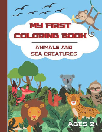 My First Coloring book. Animals and Sea Creatures. Ages 2+: A Cute Coloring Book for Toddlers. 40 simple and easy animals and sea animals to color. Co