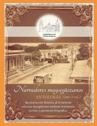 Narradores mayagüezanos: Antología Tomo 1 Vol. 1: Reconstrucción histórica de la memoria colectiva mayagüezana mediante testimonios escritos y