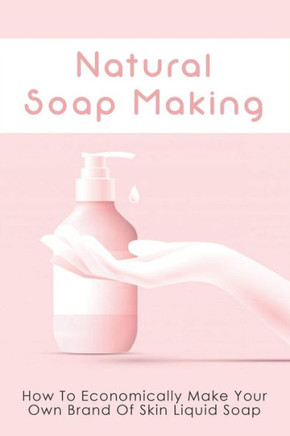 Natural Soap Making: How To Economically Make Your Own Brand Of Skin Liquid Soap: How To Make Sunscreen Lotion & Muscle Balm