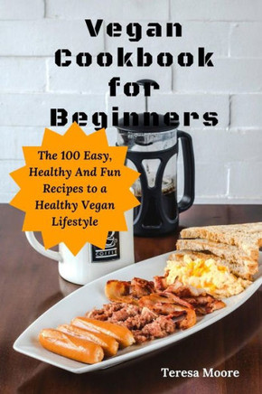 Vegan Cookbook For Beginners : The 100 Easy, Healthy And Fun Recipes To A Healthy Vegan Lifestyle