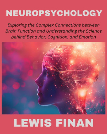 Neuropsychology: Exploring the Complex Connections between Brain Function and Understanding the Science behind Behavior, Cognition, and