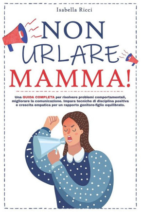 Non urlare Mamma!: Una guida completa per risolvere problemi comportamentali, migliorare la comunicazione e coltivare una prospettiva pos